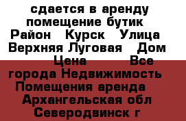 сдается в аренду помещение бутик › Район ­ Курск › Улица ­ Верхняя Луговая › Дом ­ 13 › Цена ­ 500 - Все города Недвижимость » Помещения аренда   . Архангельская обл.,Северодвинск г.